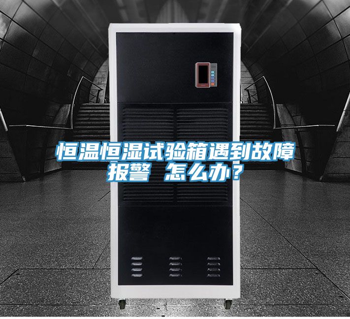 恒溫恒濕試驗(yàn)箱遇到故障報(bào)警 怎么辦？
