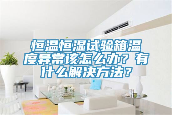 恒溫恒濕試驗(yàn)箱溫度異常該怎么辦？有什么解決方法？