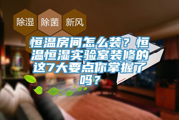 恒溫房間怎么裝？恒溫恒濕實(shí)驗(yàn)室裝修的這7大要點(diǎn)你掌握了嗎？