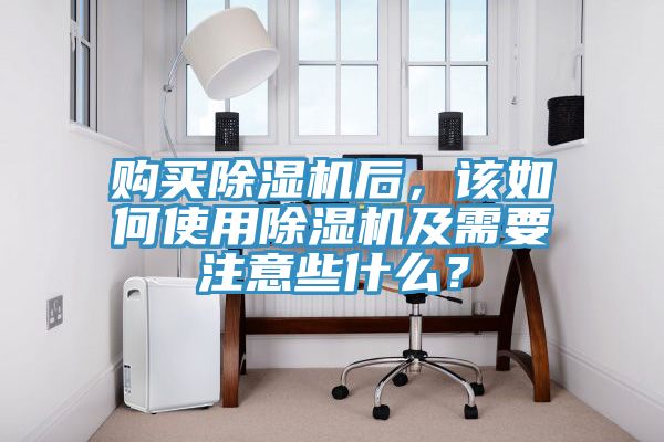 購買除濕機(jī)后，該如何使用除濕機(jī)及需要注意些什么？