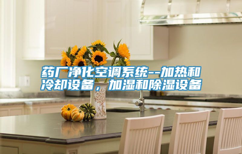 藥廠凈化空調(diào)系統(tǒng)--加熱和冷卻設(shè)備，加濕和除濕設(shè)備