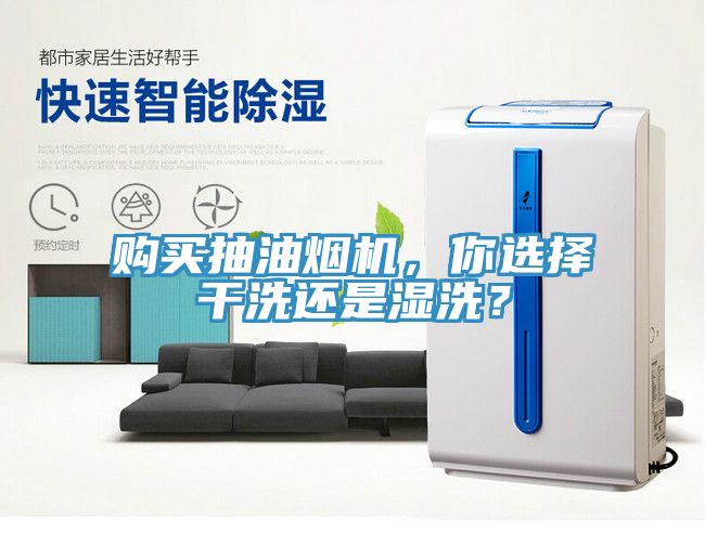 購(gòu)買抽油煙機(jī)，你選擇干洗還是濕洗？