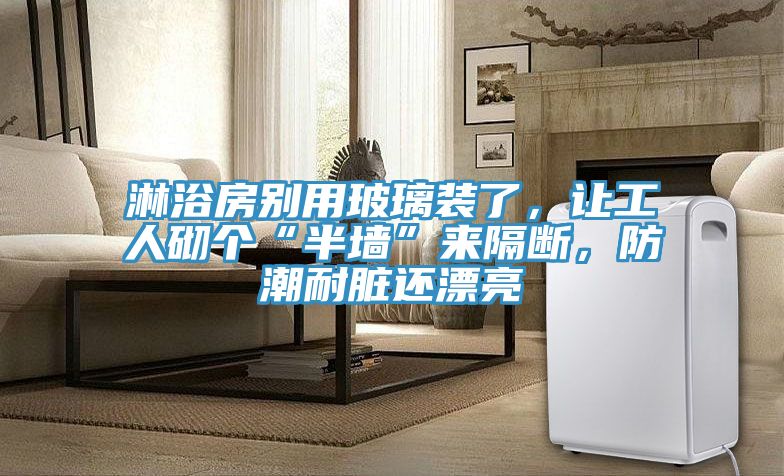 淋浴房別用玻璃裝了，讓工人砌個(gè)“半墻”來隔斷，防潮耐臟還漂亮