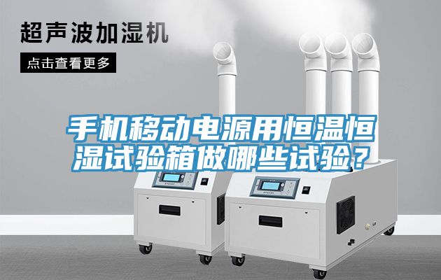 手機移動電源用恒溫恒濕試驗箱做哪些試驗？