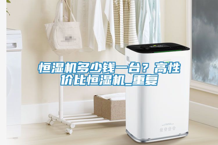 恒濕機(jī)多少錢一臺？高性價比恒濕機(jī)_重復(fù)