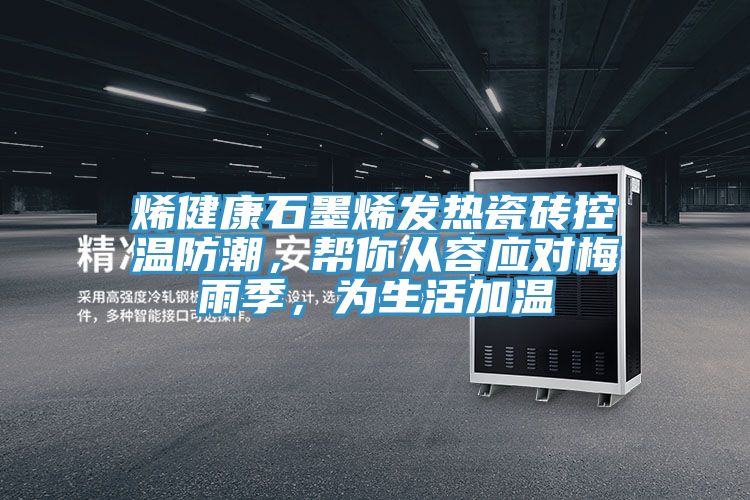 烯健康石墨烯發(fā)熱瓷磚控溫防潮，幫你從容應(yīng)對(duì)梅雨季，為生活加溫