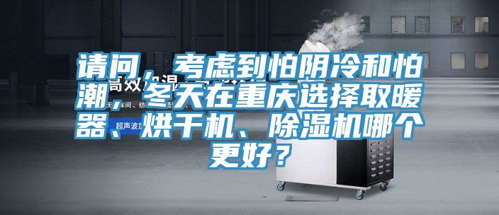 請問，考慮到怕陰冷和怕潮，冬天在重慶選擇取暖器、烘干機(jī)、除濕機(jī)哪個更好？