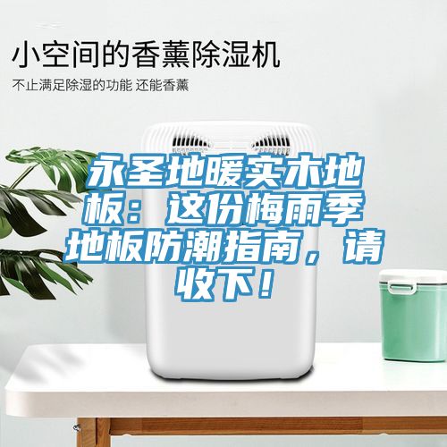 永圣地暖實木地板：這份梅雨季地板防潮指南，請收下！
