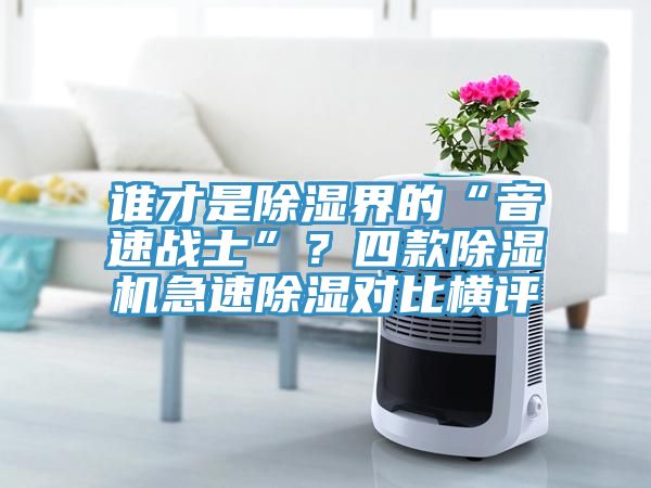 誰(shuí)才是除濕界的“音速戰(zhàn)士”？四款除濕機(jī)急速除濕對(duì)比橫評(píng)