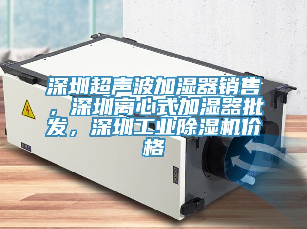 深圳超聲波加濕器銷售，深圳離心式加濕器批發(fā)，深圳工業(yè)除濕機價格