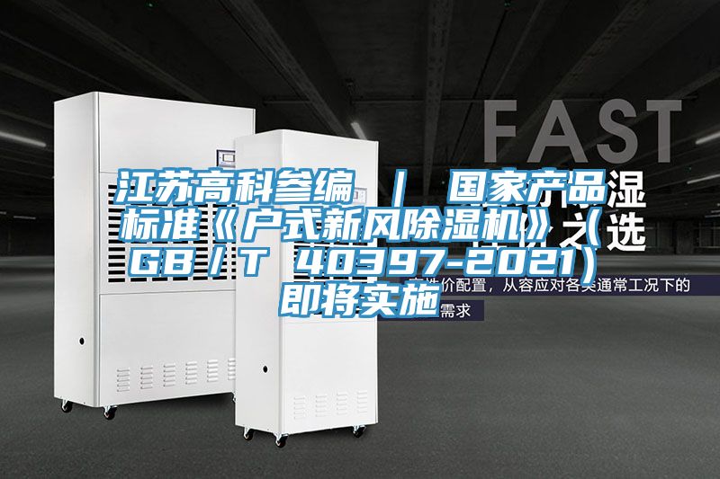 江蘇高科參編 ｜ 國家產(chǎn)品標準《戶式新風(fēng)除濕機》（GB／T 40397-2021）即將實施
