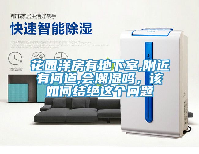 花園洋房有地下室,附近有河道,會(huì)潮濕嗎，該如何結(jié)絕這個(gè)問(wèn)題