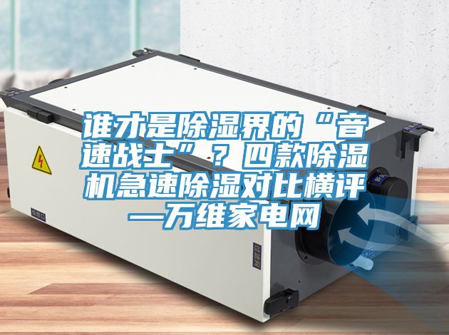 誰(shuí)才是除濕界的“音速戰(zhàn)士”？四款除濕機(jī)急速除濕對(duì)比橫評(píng)—萬(wàn)維家電網(wǎng)