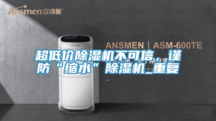 超低價除濕機(jī)不可信，謹(jǐn)防“縮水”除濕機(jī)_重復(fù)