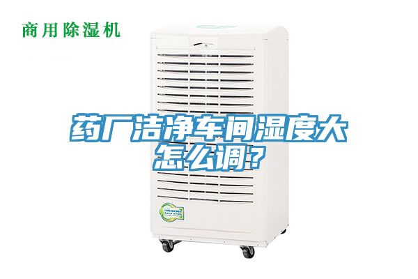 藥廠潔凈車間濕度大怎么調(diào)？