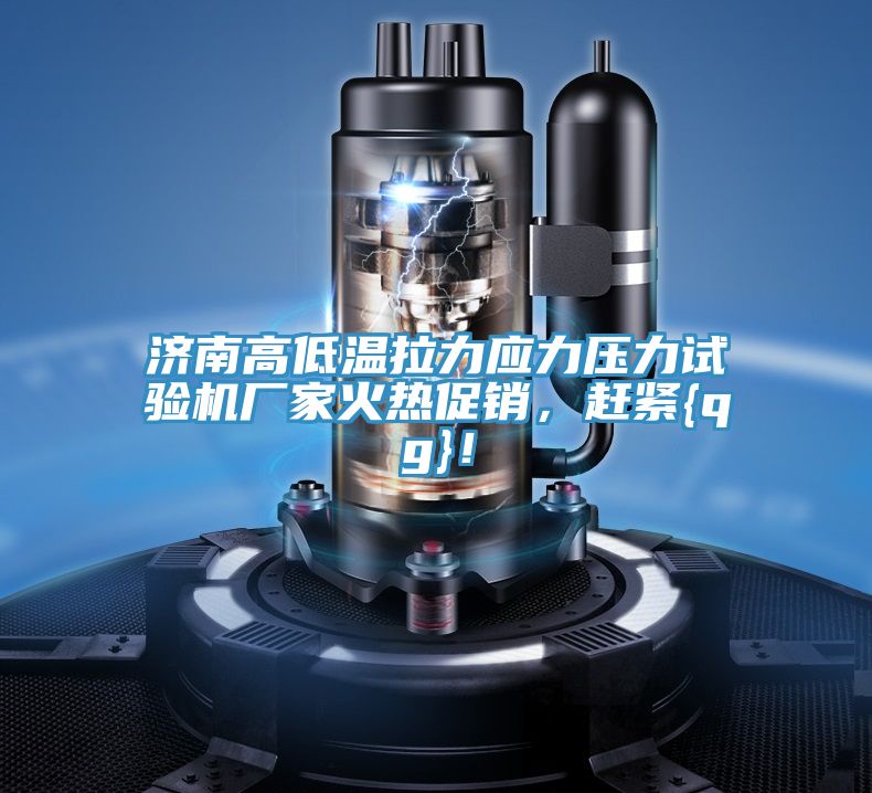 濟(jì)南高低溫拉力應(yīng)力壓力試驗機(jī)廠家火熱促銷，趕緊{qg}！