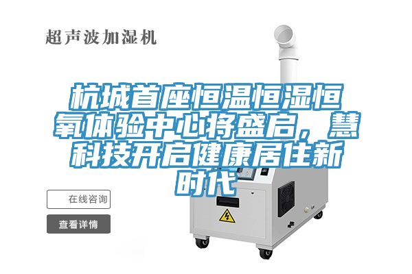 杭城首座恒溫恒濕恒氧體驗(yàn)中心將盛啟，慧科技開(kāi)啟健康居住新時(shí)代