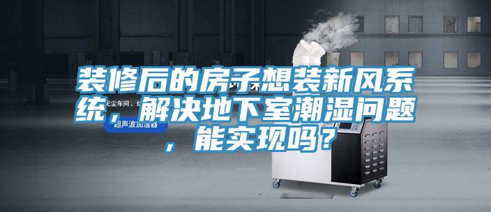 裝修后的房子想裝新風(fēng)系統(tǒng)，解決地下室潮濕問題，能實(shí)現(xiàn)嗎？