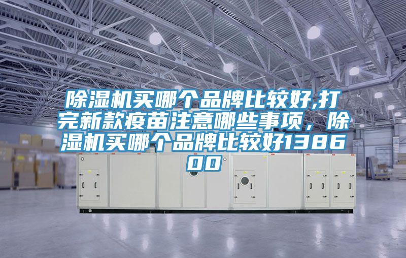 除濕機買哪個品牌比較好,打完新款疫苗注意哪些事項，除濕機買哪個品牌比較好138600
