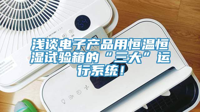 淺談電子產(chǎn)品用恒溫恒濕試驗(yàn)箱的“三大”運(yùn)行系統(tǒng)！