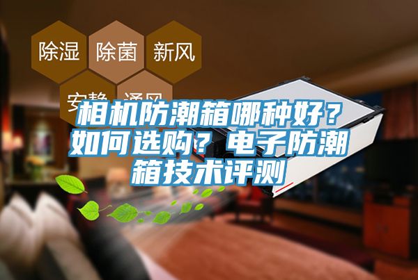 相機防潮箱哪種好？如何選購？電子防潮箱技術(shù)評測
