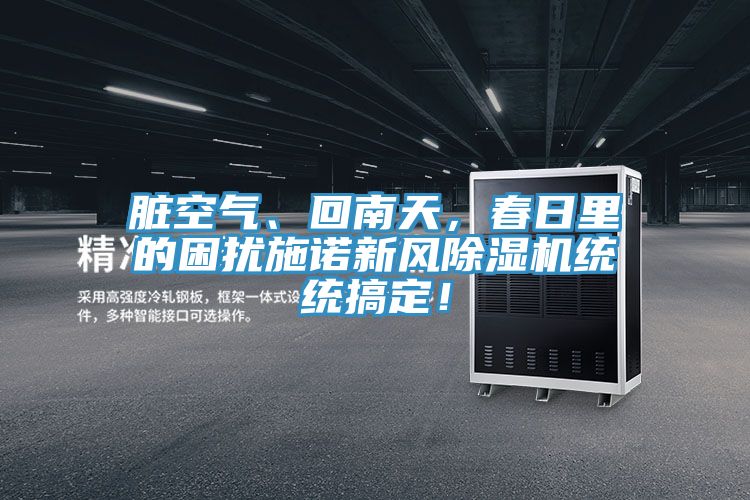 臟空氣、回南天，春日里的困擾施諾新風除濕機統(tǒng)統(tǒng)搞定！