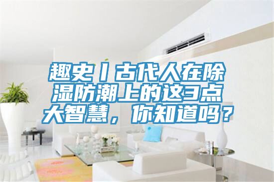 趣史丨古代人在除濕防潮上的這3點(diǎn)大智慧，你知道嗎？