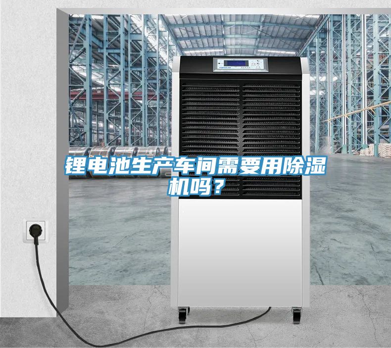 鋰電池生產(chǎn)車間需要用除濕機(jī)嗎？