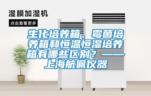 生化培養(yǎng)箱、霉菌培養(yǎng)箱和恒溫恒濕培養(yǎng)箱有哪些區(qū)別？——上海航佩儀器