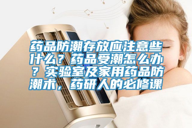 藥品防潮存放應(yīng)注意些什么？藥品受潮怎么辦？實(shí)驗(yàn)室及家用藥品防潮術(shù)，藥研人的必修課