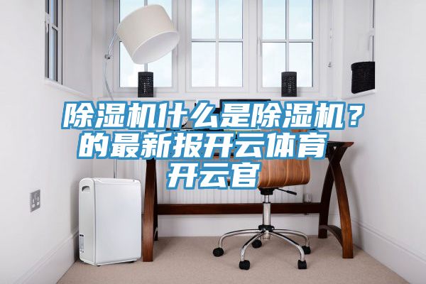 除濕機(jī)什么是除濕機(jī)？的最新報(bào)開(kāi)云體育 開(kāi)云官
