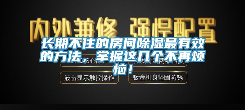 長期不住的房間除濕最有效的方法，掌握這幾個(gè)不再煩惱！