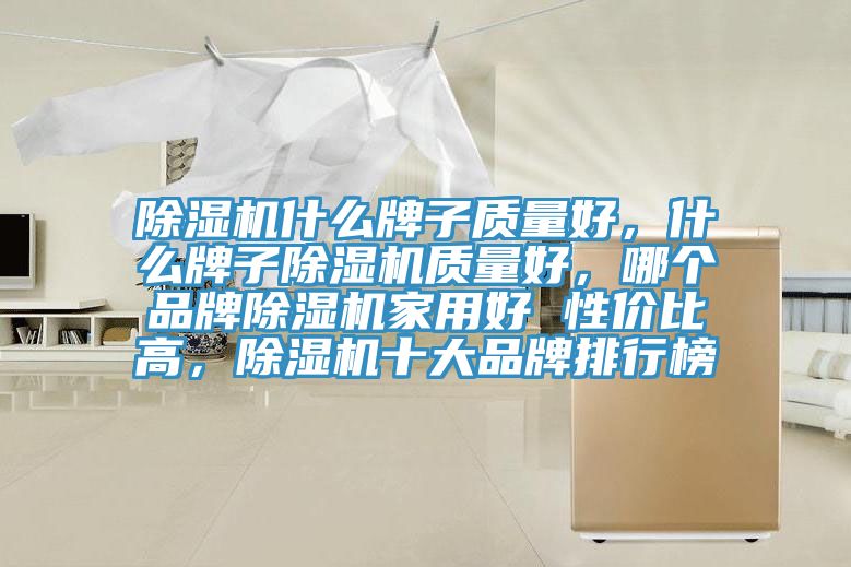 除濕機(jī)什么牌子質(zhì)量好，什么牌子除濕機(jī)質(zhì)量好，哪個(gè)品牌除濕機(jī)家用好 性價(jià)比高，除濕機(jī)十大品牌排行榜