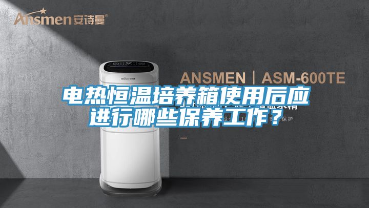 電熱恒溫培養(yǎng)箱使用后應進行哪些保養(yǎng)工作？