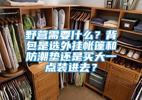 野營需要什么？背包是選外掛帳篷和防潮墊還是買大一點裝進(jìn)去？
