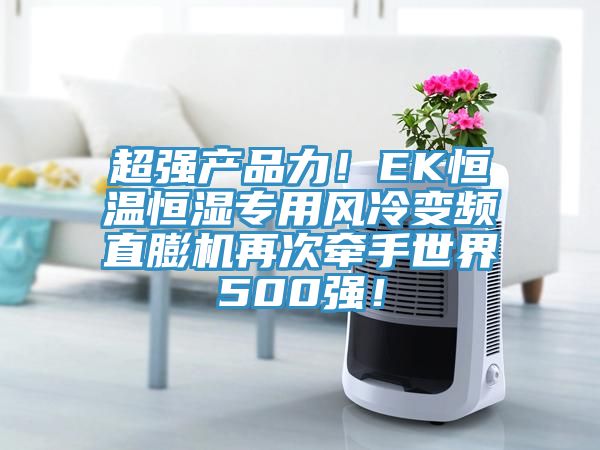 超強(qiáng)產(chǎn)品力！EK恒溫恒濕專用風(fēng)冷變頻直膨機(jī)再次牽手世界500強(qiáng)！