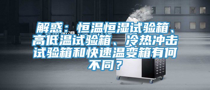 解惑：恒溫恒濕試驗(yàn)箱、高低溫試驗(yàn)箱、冷熱沖擊試驗(yàn)箱和快速溫變箱有何不同？