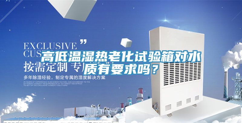高低溫濕熱老化試驗(yàn)箱對(duì)水質(zhì)有要求嗎？