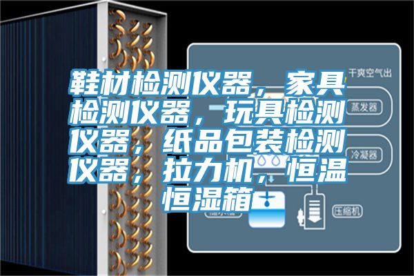 鞋材檢測儀器，家具檢測儀器，玩具檢測儀器，紙品包裝檢測儀器，拉力機(jī)，恒溫恒濕箱