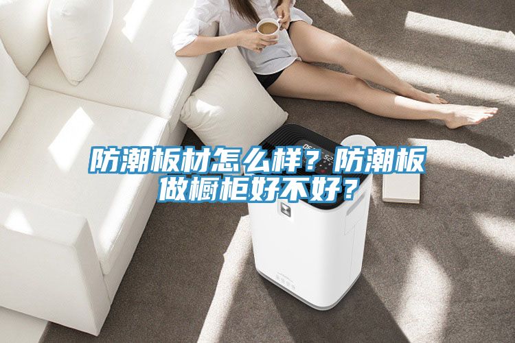 防潮板材怎么樣？防潮板做櫥柜好不好？