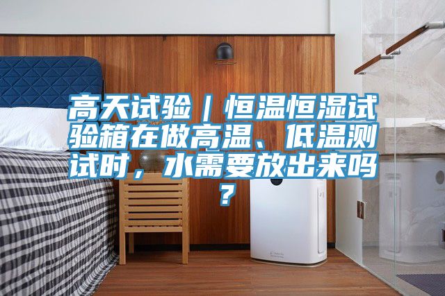 高天試驗(yàn)｜恒溫恒濕試驗(yàn)箱在做高溫、低溫測試時(shí)，水需要放出來嗎？