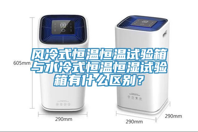 風冷式恒溫恒溫試驗箱與水冷式恒溫恒濕試驗箱有什么區(qū)別？