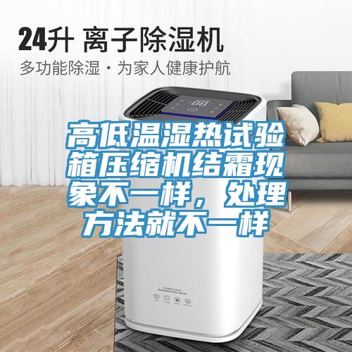 高低溫濕熱試驗箱壓縮機結(jié)霜現(xiàn)象不一樣，處理方法就不一樣