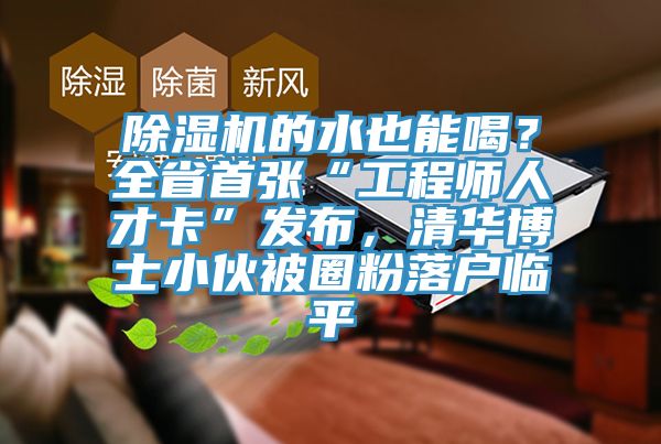 除濕機(jī)的水也能喝？全省首張“工程師人才卡”發(fā)布，清華博士小伙被圈粉落戶臨平