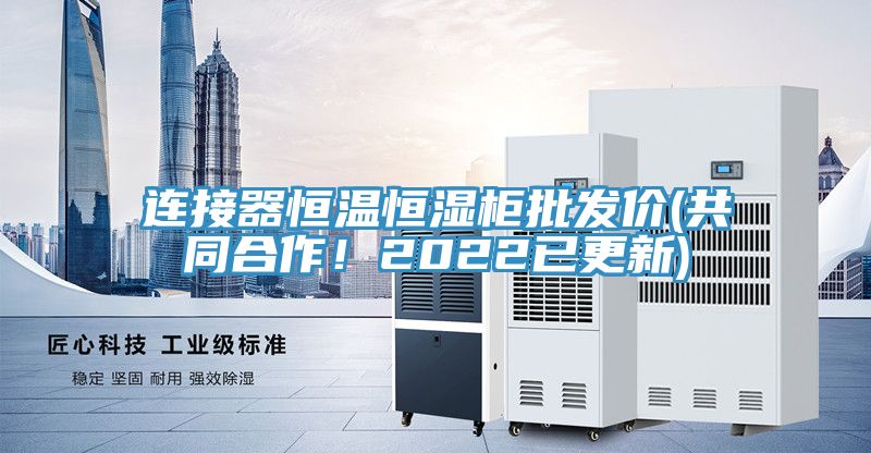 連接器恒溫恒濕柜批發(fā)價(jià)(共同合作！2022已更新)