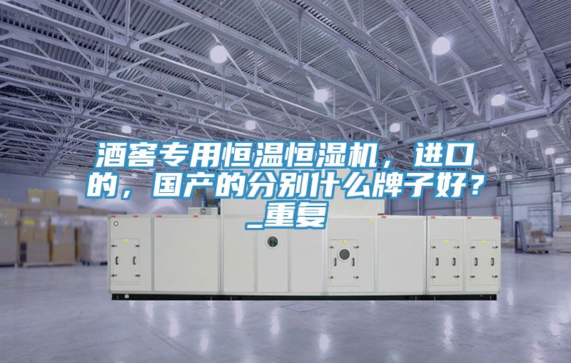 酒窖專用恒溫恒濕機，進口的，國產(chǎn)的分別什么牌子好？_重復(fù)